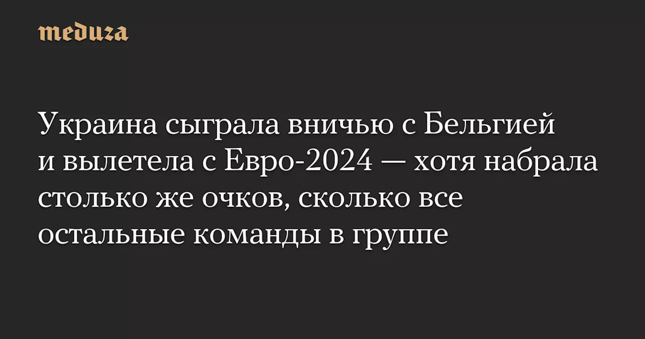 Украина сыграла вничью с Бельгией и вылетела с Евро-2024 — хотя набрала столько же очков, сколько все остальные команды в группе — Meduza