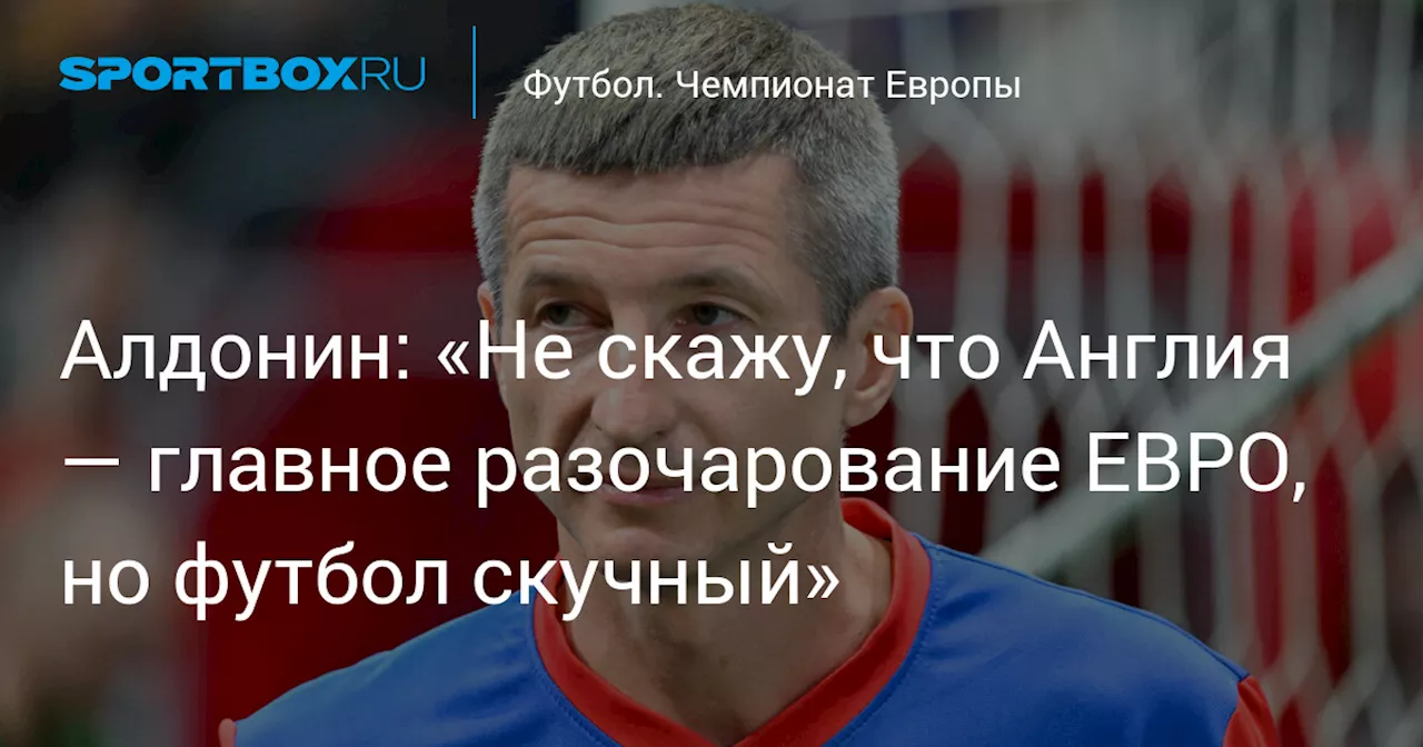 Алдонин: «Не скажу, что Англия — главное разочарование ЕВРО, но футбол скучный»