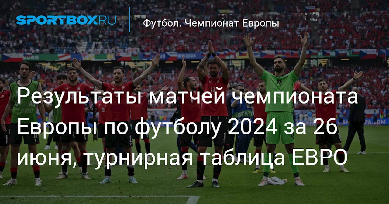 Результаты матчей чемпионата Европы по футболу 2024 за 26 июня, турнирная таблица ЕВРО