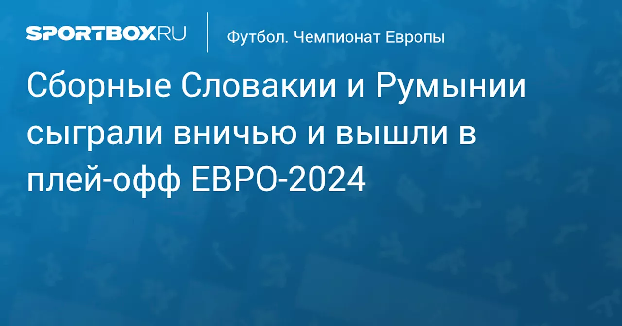 Сборные Румынии и Словакии сыграли вничью и вышли в плей‑офф ЕВРО‑2024