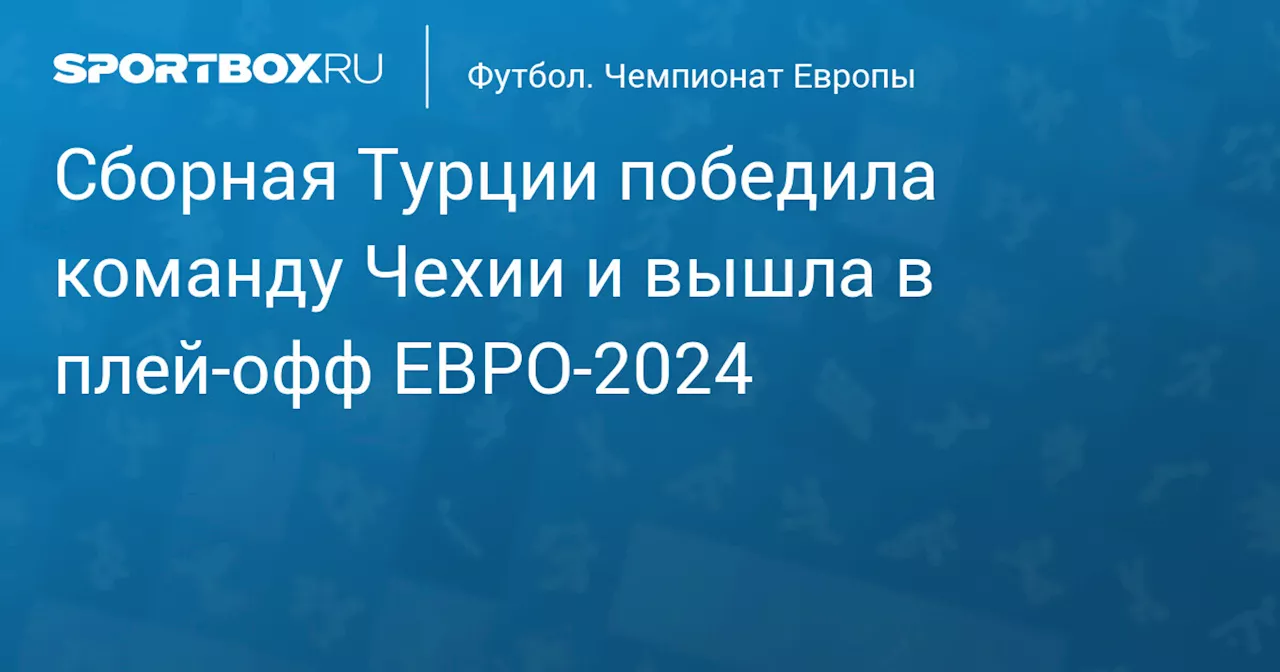 Сборная Турции победила команду Чехии и вышла в плей‑офф ЕВРО‑2024