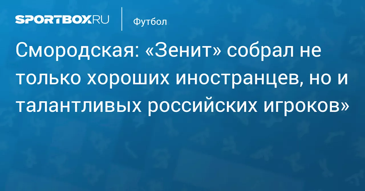 Смородская: «Зенит» собрал не только хороших иностранцев, но и талантливых российских игроков»