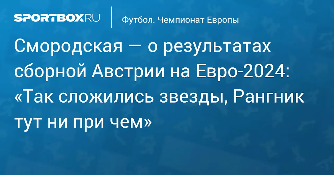 Смородская — о результатах сборной Австрии на Евро‑2024: «Так сложились звезды, Рангник тут ни при чем»