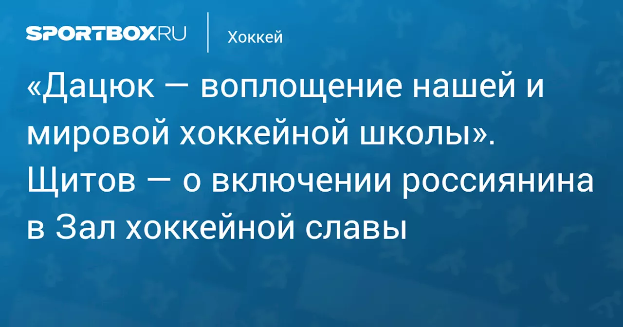 «Дацюк — воплощение нашей и мировой хоккейной школы». Щитов — о включении россиянина в Зал хоккейной славы