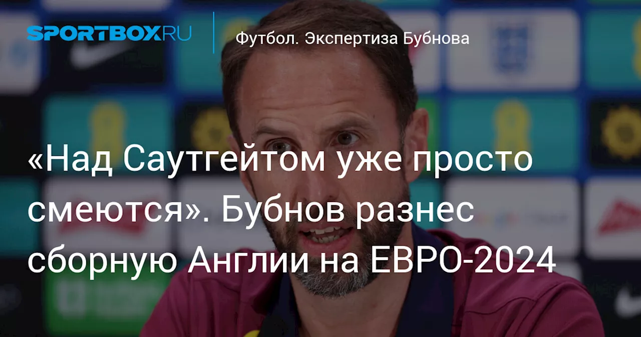 «Над Саутгейтом уже просто смеются». Бубнов разнес сборную Англии на ЕВРО-2024