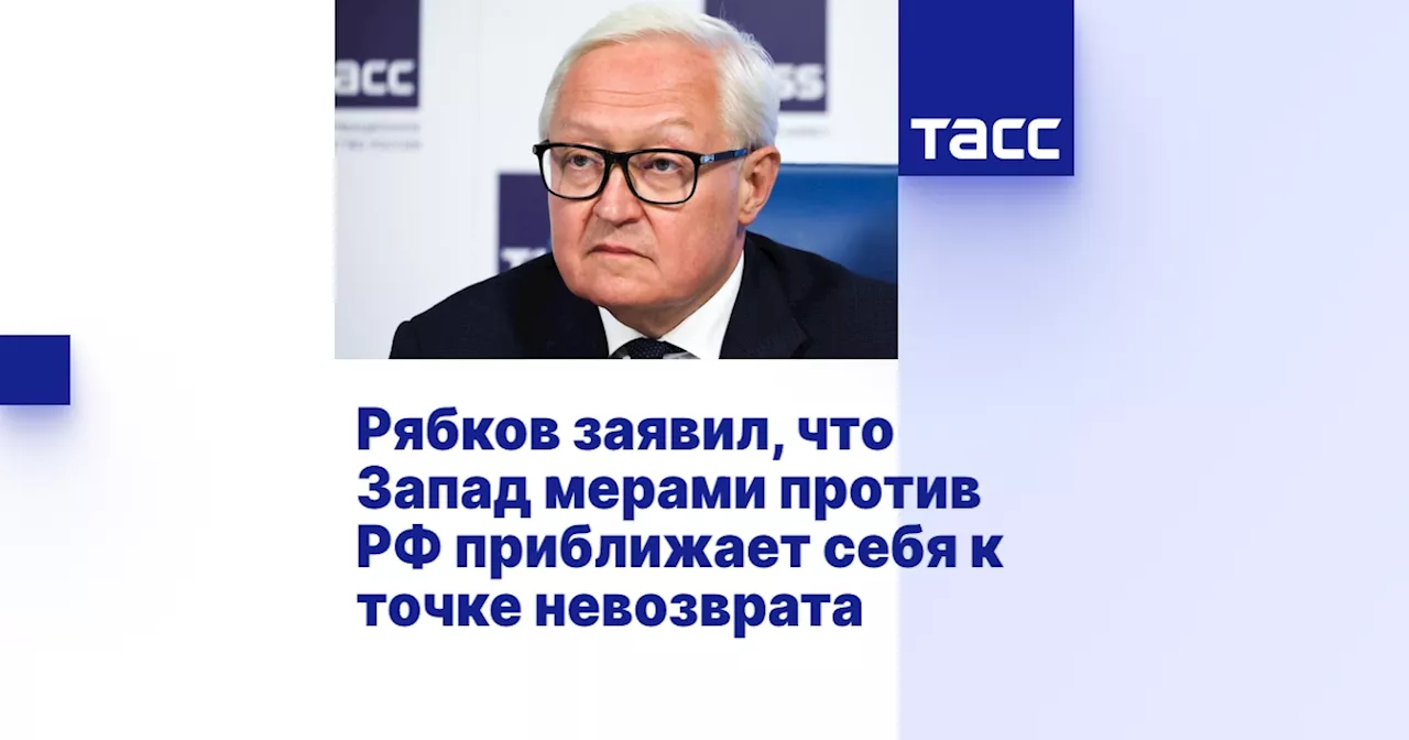 Рябков заявил, что Запад мерами против РФ приближает себя к точке невозврата