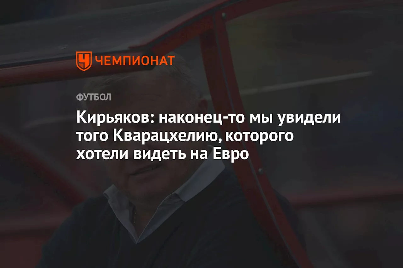 Кирьяков: наконец-то мы увидели того Кварацхелию, которого хотели видеть на Евро