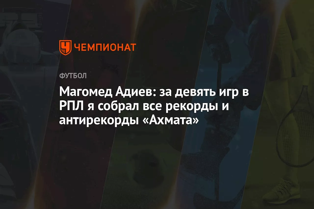 Магомед Адиев: за девять игр в РПЛ я собрал все рекорды и антирекорды «Ахмата»