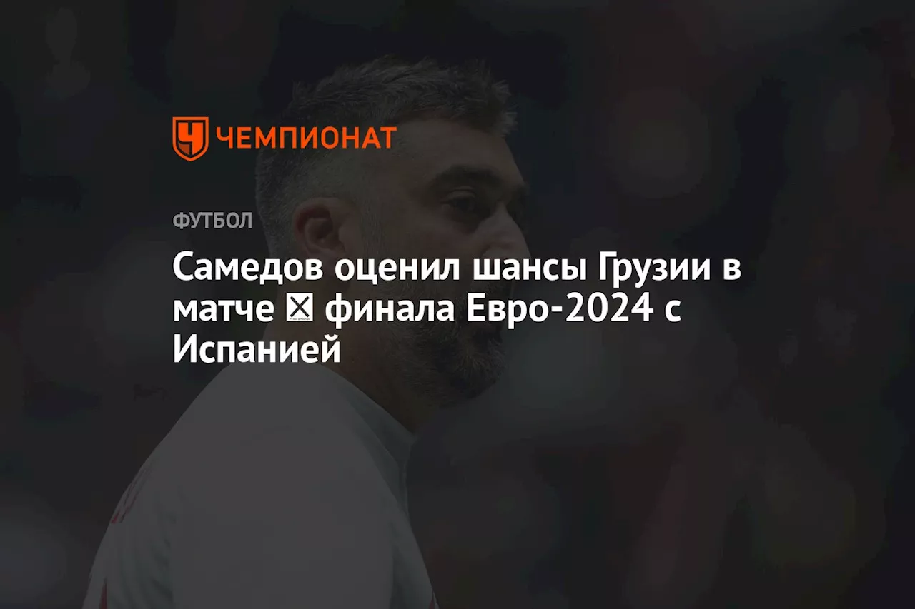 Самедов оценил шансы Грузии в матче ⅛ финала Евро-2024 с Испанией