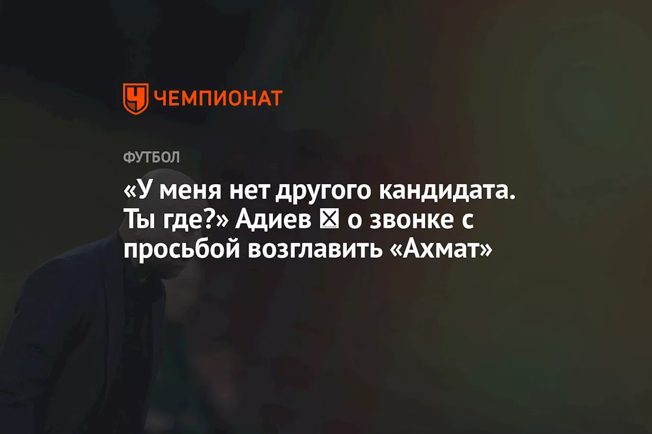 «У меня нет другого кандидата. Ты где?» Адиев ― о звонке с просьбой возглавить «Ахмат»