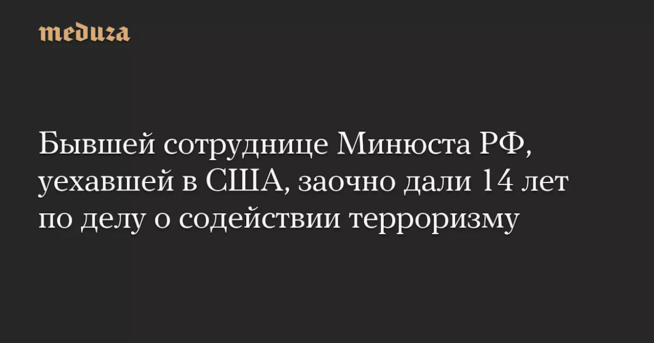 Бывшей сотруднице Минюста РФ, уехавшей в США, заочно дали 14 лет по делу о содействии терроризму — Meduza