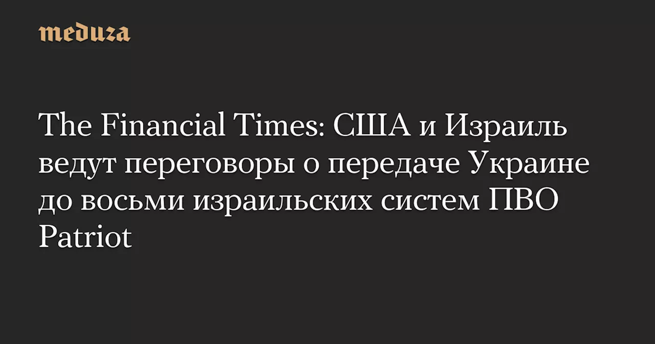 The Financial Times: США и Израиль ведут переговоры о передаче Украине до восьми израильских систем ПВО Patriot — Meduza