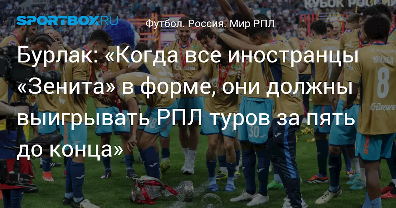 Бурлак: «Когда все иностранцы «Зенита» в форме, они должны выигрывать РПЛ туров за пять до конца»