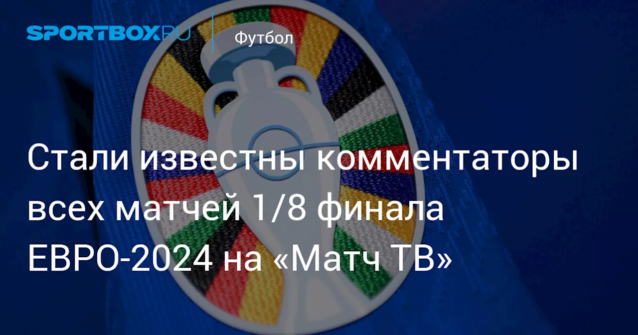 Стали известны комментаторы всех матчей 1/8 финала ЕВРО‑2024 на «Матч ТВ»