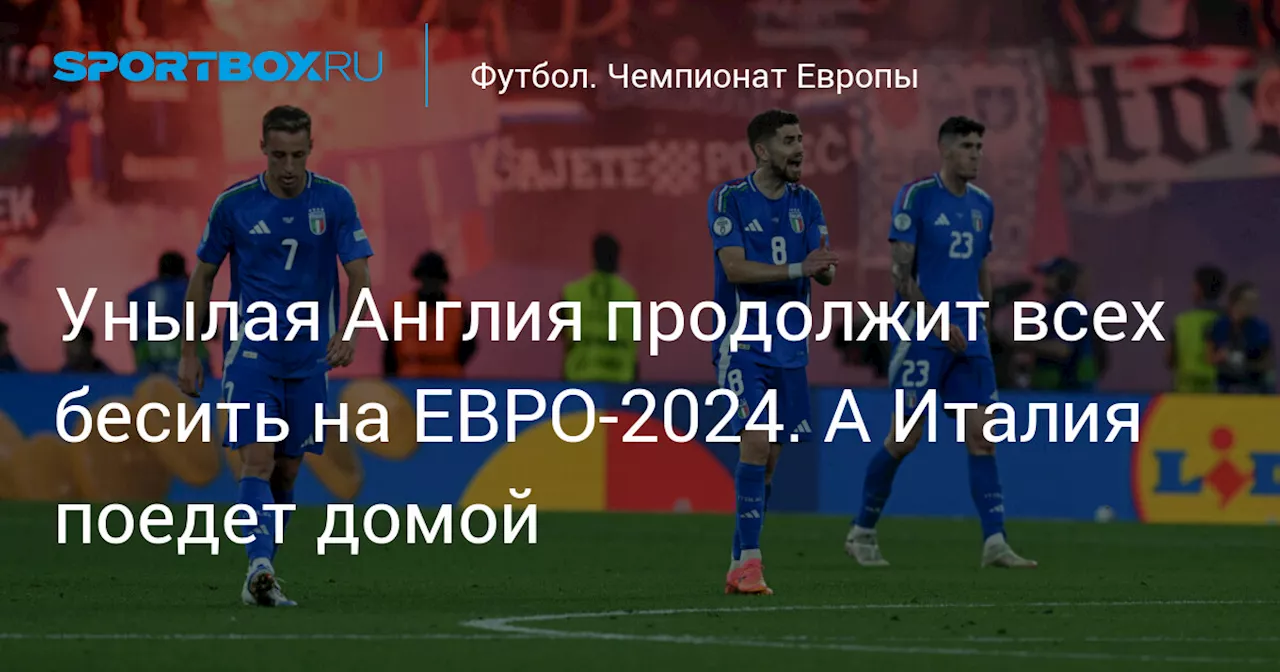 Унылая Англия продолжит всех бесить на ЕВРО-2024. А Италия поедет домой