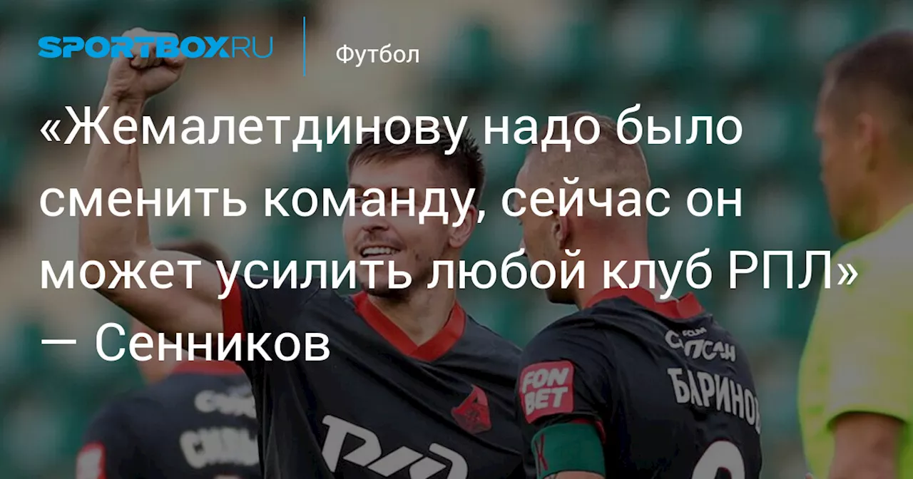 «Жемалетдинову надо было сменить команду, сейчас он может усилить любой клуб РПЛ» — Сенников