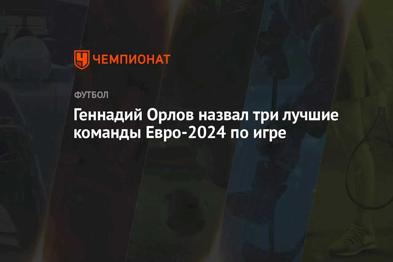 Геннадий Орлов назвал три лучшие команды Евро-2024 по игре