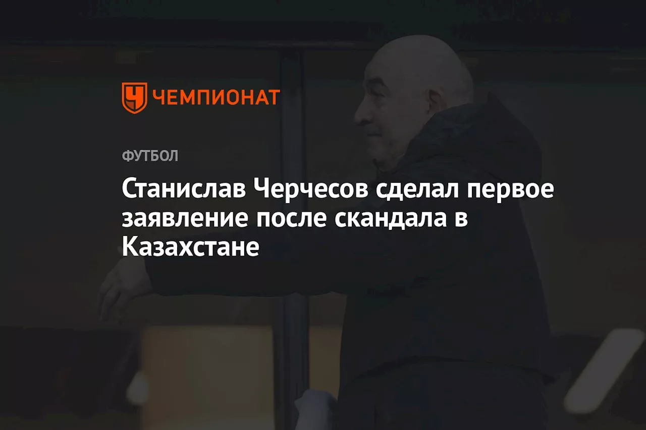 Станислав Черчесов сделал первое заявление после скандала в Казахстане