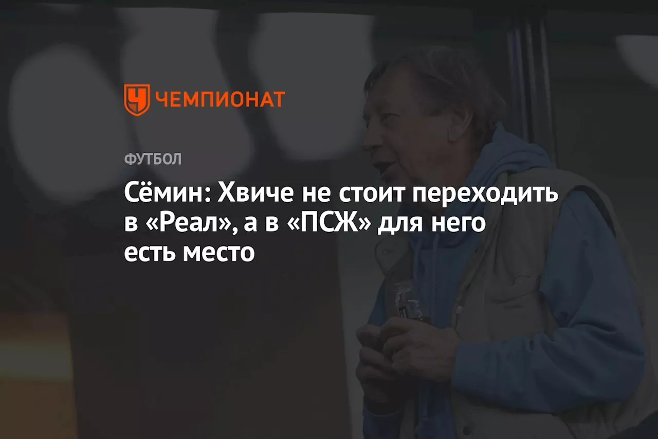 Сёмин: Хвиче не стоит переходить в «Реал», а в «ПСЖ» для него есть место