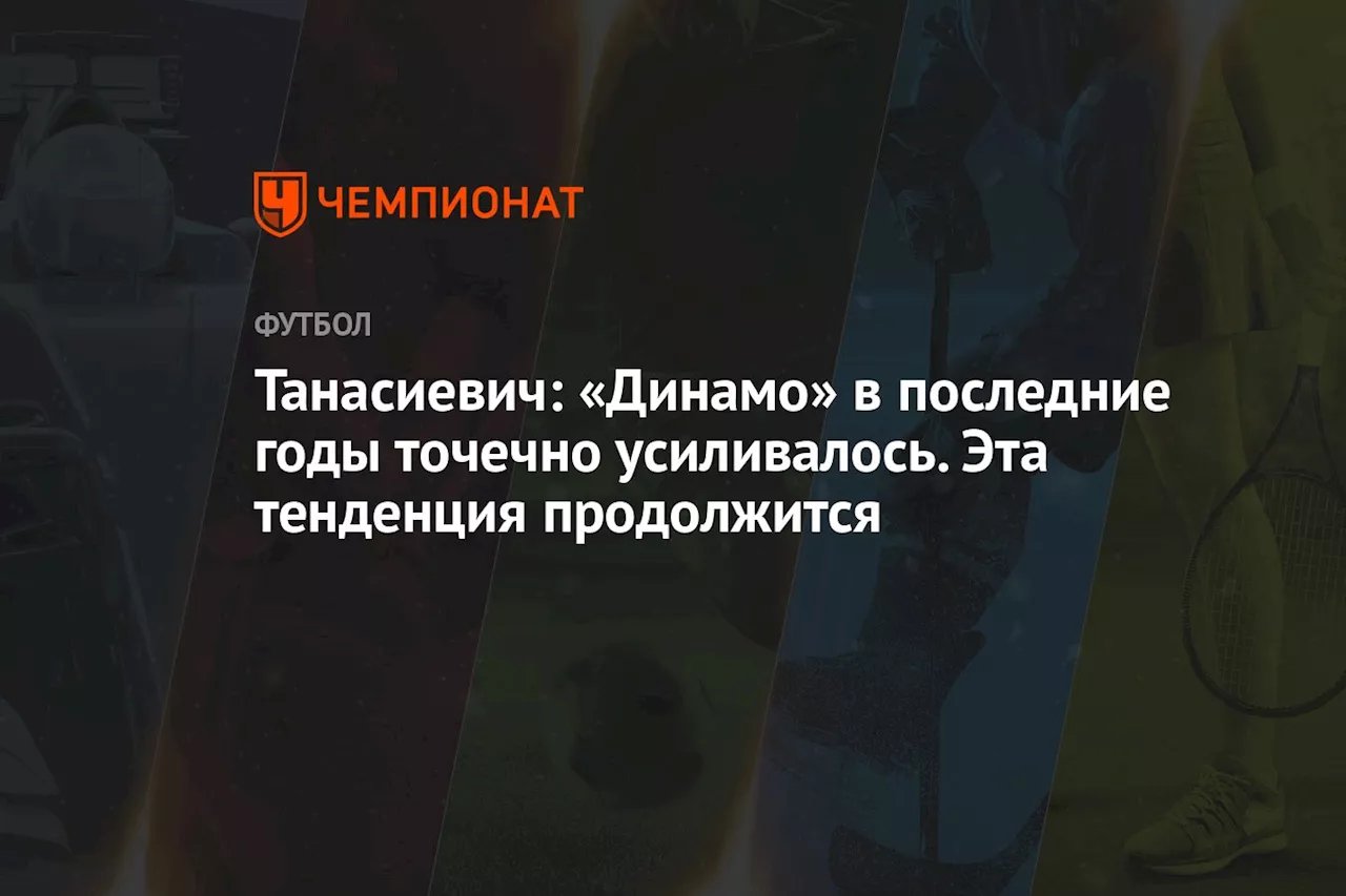 Танасиевич: «Динамо» в последние годы точечно усиливалось. Эта тенденция продолжится