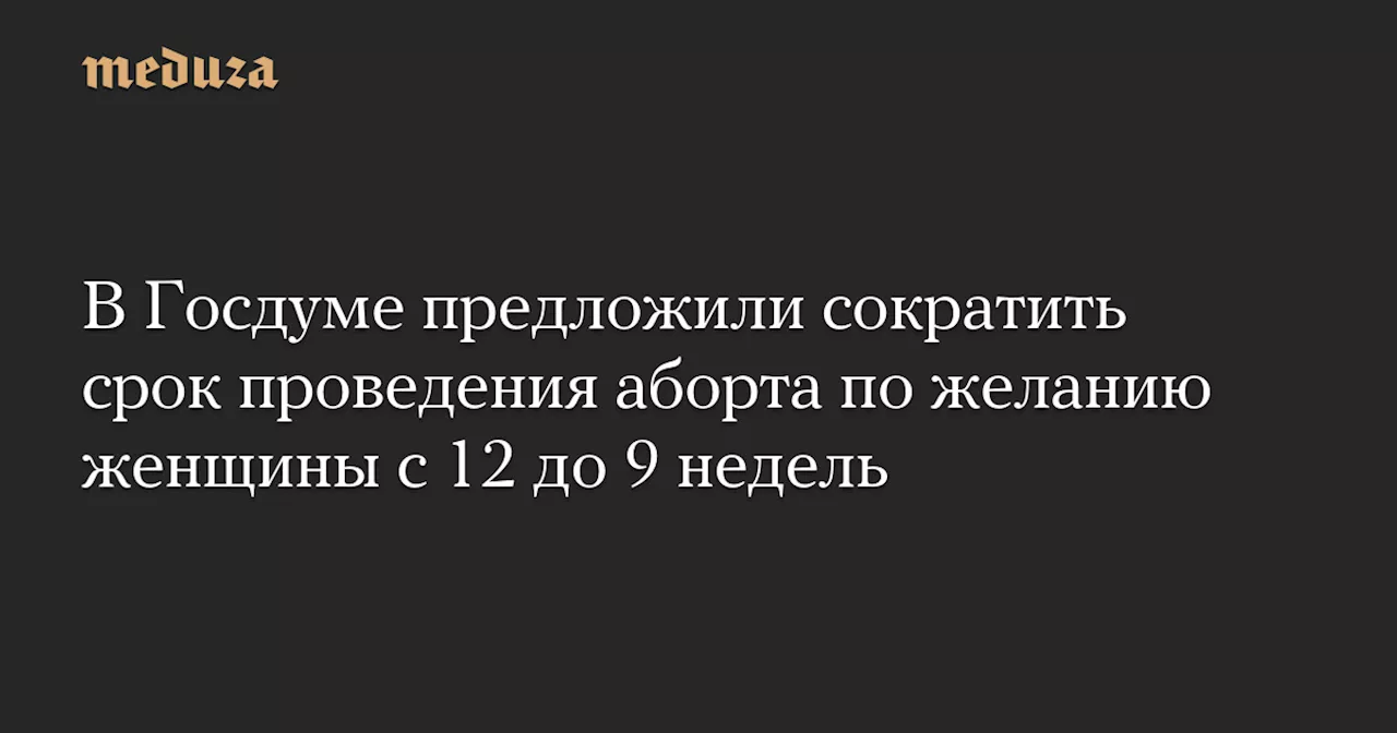 В Госдуме предложили сократить срок проведения аборта по желанию женщины с 12 до 9 недель — Meduza