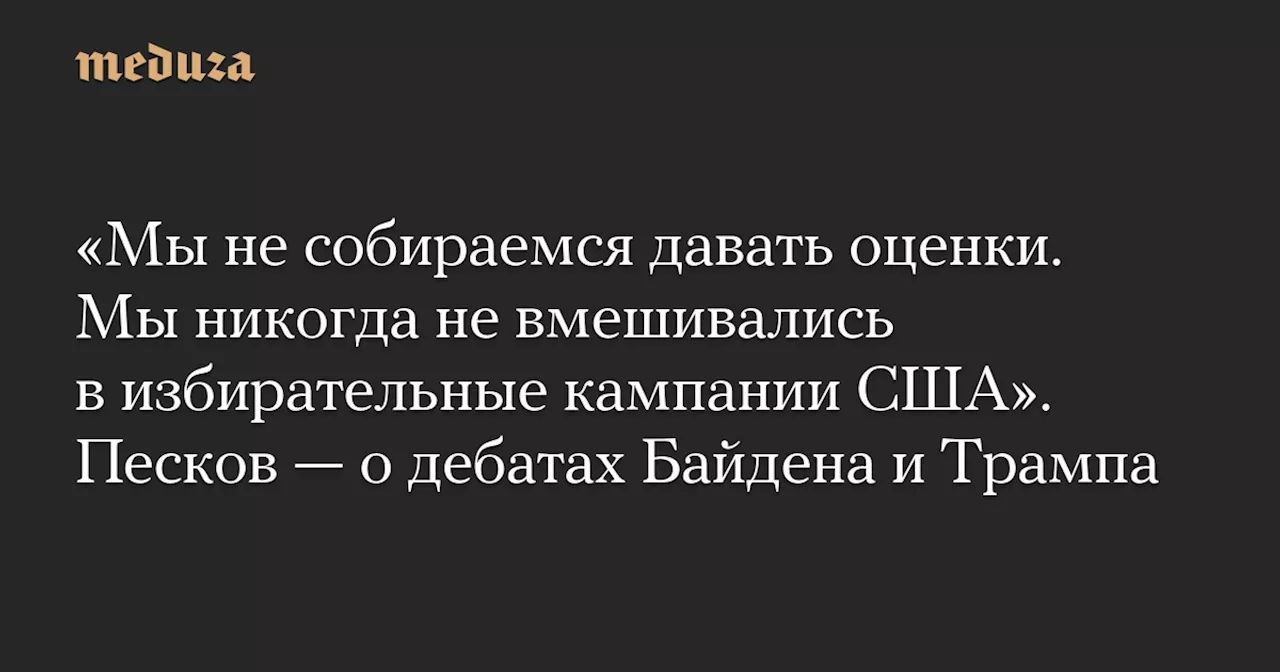 «Мы не собираемся давать оценки. Мы никогда не вмешивались в избирательные кампании США». Песков — о дебатах Байдена и Трампа — Meduza