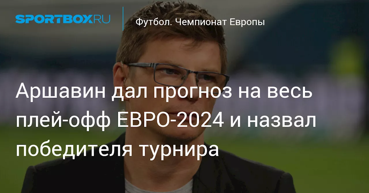 Аршавин дал прогноз на весь плей‑офф ЕВРО‑2024 и назвал победителя турнира