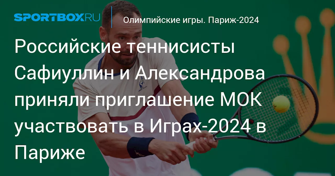 Российские теннисисты Сафиуллин и Александрова приняли приглашение МОК участвовать в Играх‑2024 в Париже