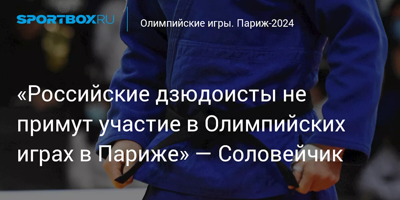 «Российские дзюдоисты не примут участие в Олимпийских играх в Париже» — Соловейчик