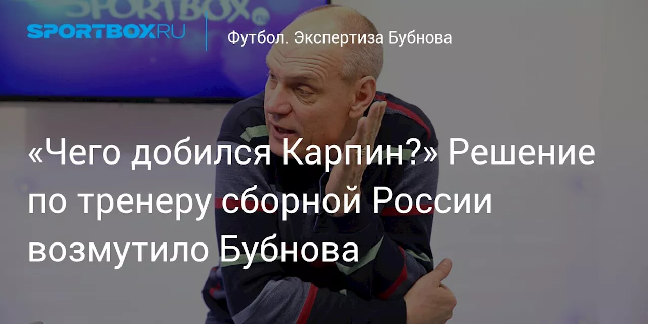 «Чего добился Карпин?» Решение по тренеру сборной России возмутило Бубнова