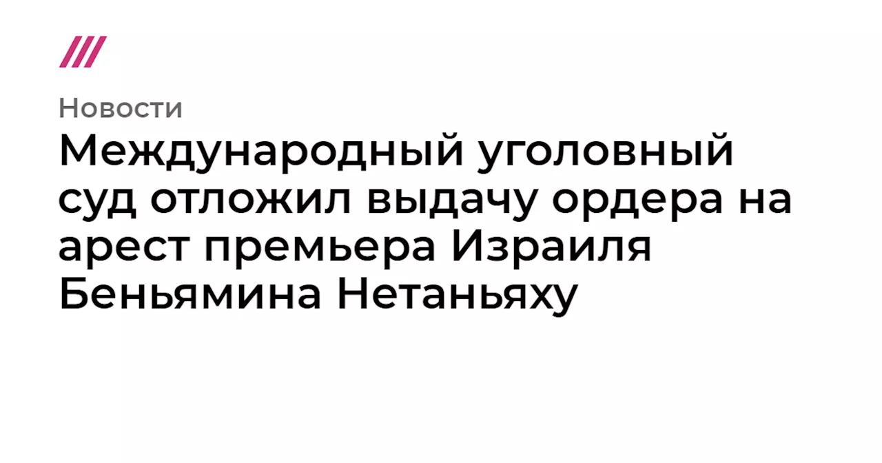 Международный уголовный суд отложил выдачу ордера на арест премьера Израиля Беньямина Нетаньяху