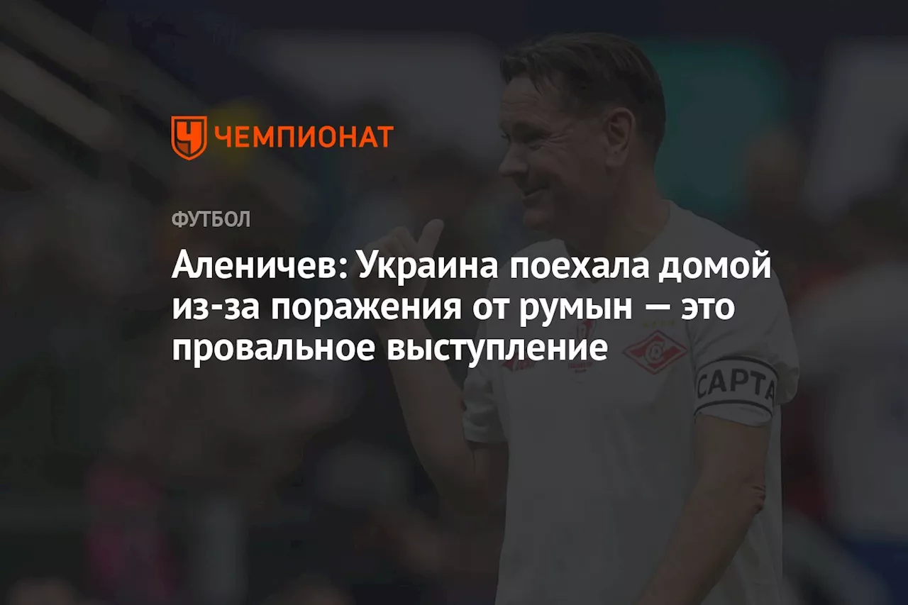 Аленичев: Украина поехала домой из-за поражения от румын — это провальное выступление