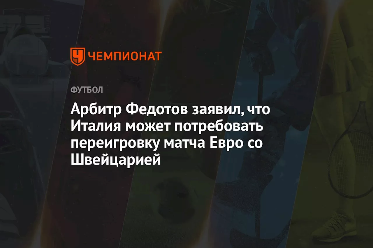 Арбитр Федотов заявил, что Италия может потребовать переигровку матча Евро со Швейцарией