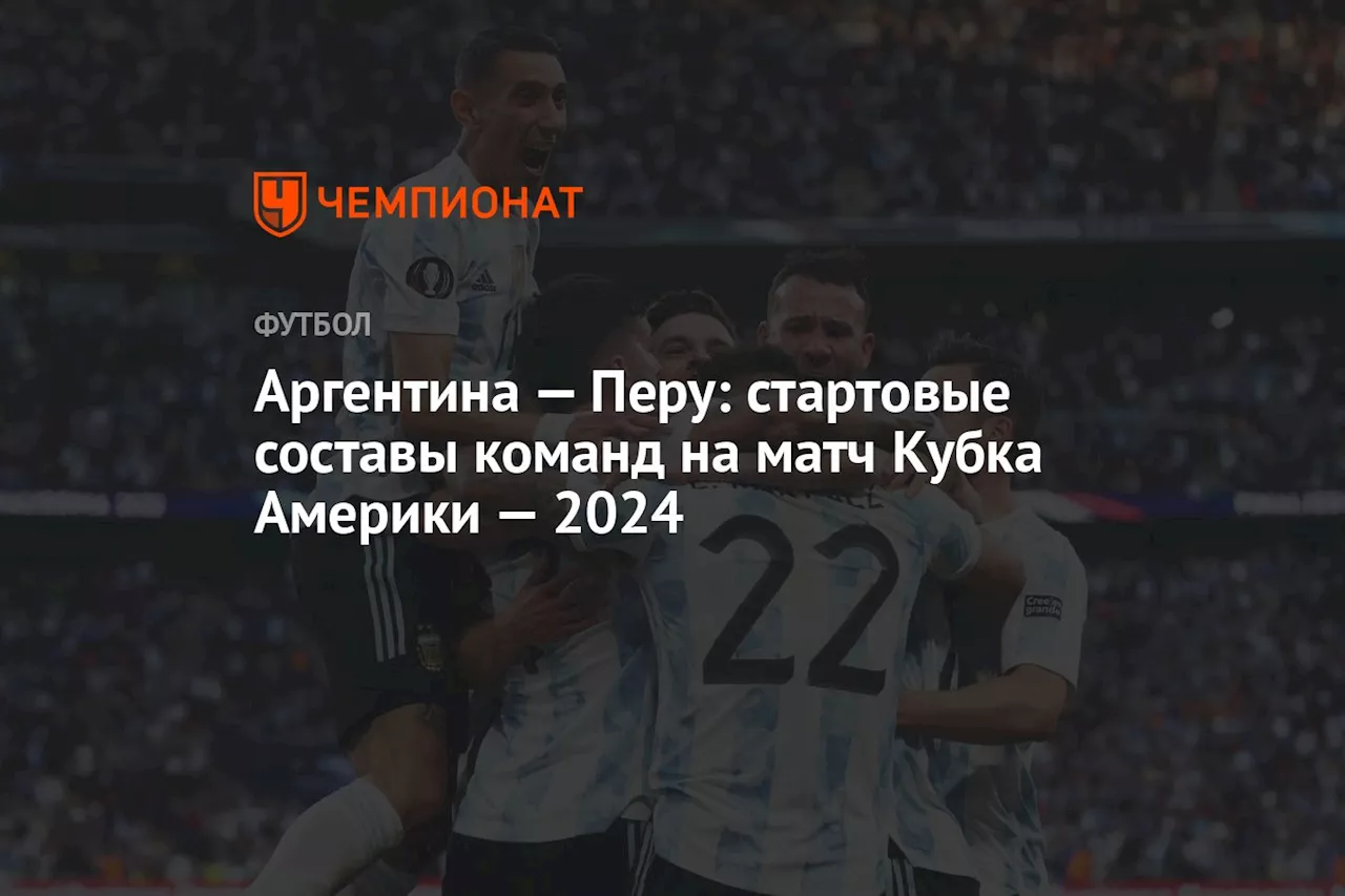 Аргентина — Перу: стартовые составы команд на матч Кубка Америки — 2024