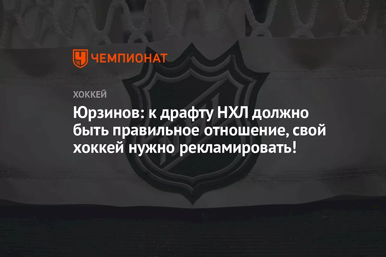 Юрзинов: к драфту НХЛ должно быть правильное отношение, свой хоккей нужно рекламировать!