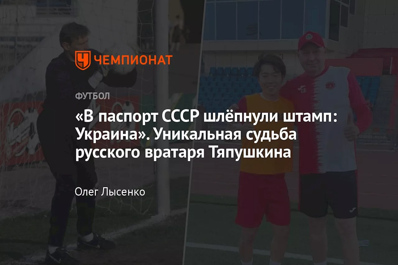 «В паспорт СССР шлёпнули штамп: Украина». Уникальная судьба русского вратаря Тяпушкина