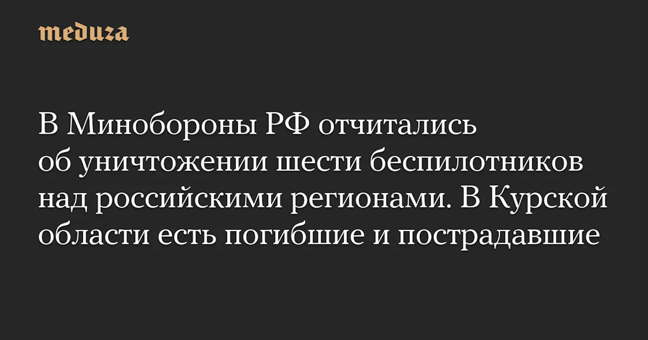 В Минобороны РФ отчитались об уничтожении шести беспилотников над российскими регионами. В Курской области есть погибшие и пострадавшие — Meduza