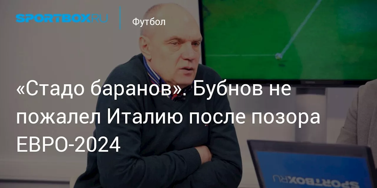 «Стадо баранов». Бубнов не пожалел Италию после позора ЕВРО-2024