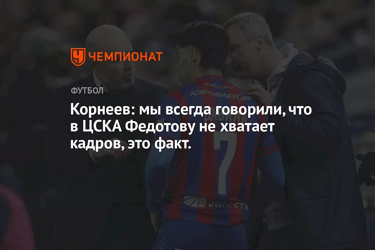 Корнеев: мы всегда говорили, что в ЦСКА Федотову не хватает кадров, это факт.