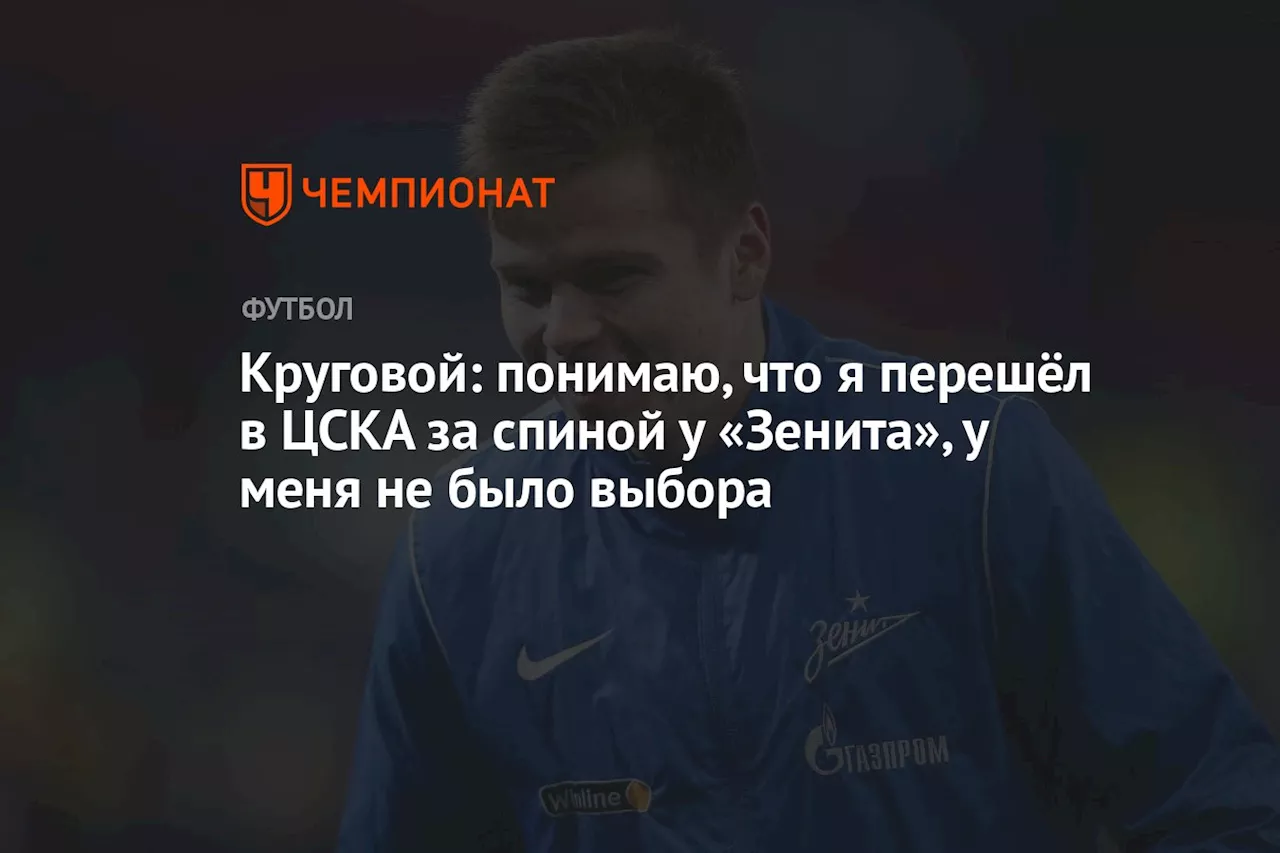 Круговой: понимаю, что я перешёл в ЦСКА за спиной у «Зенита», у меня не было выбора