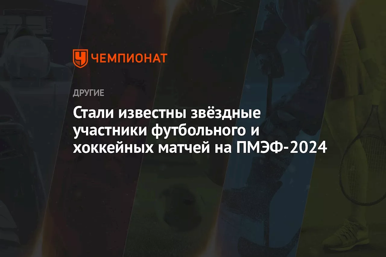 Стали известны звёздные участники футбольного и хоккейных матчей на ПМЭФ-2024