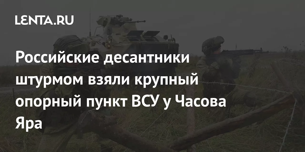 Российские десантники штурмом взяли крупный опорный пункт ВСУ у Часова Яра