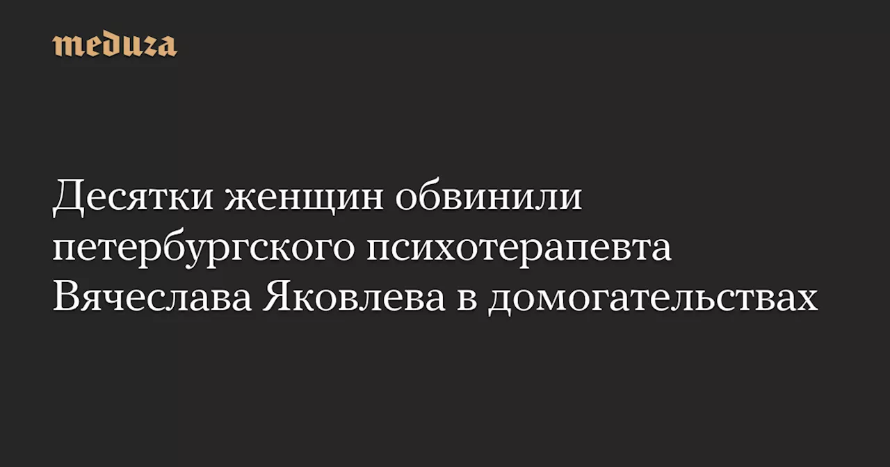 Десятки женщин обвинили петербургского психотерапевта Вячеслава Яковлева в домогательствах — Meduza