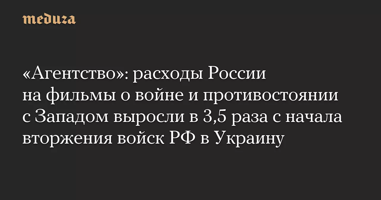 «Агентство»: расходы России на фильмы о войне и противостоянии с Западом выросли в 3,5 раза с начала вторжения войск РФ в Украину — Meduza