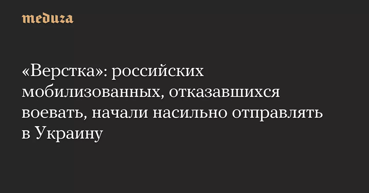 «Верстка»: российских мобилизованных, отказавшихся воевать, начали насильно отправлять в Украину — Meduza