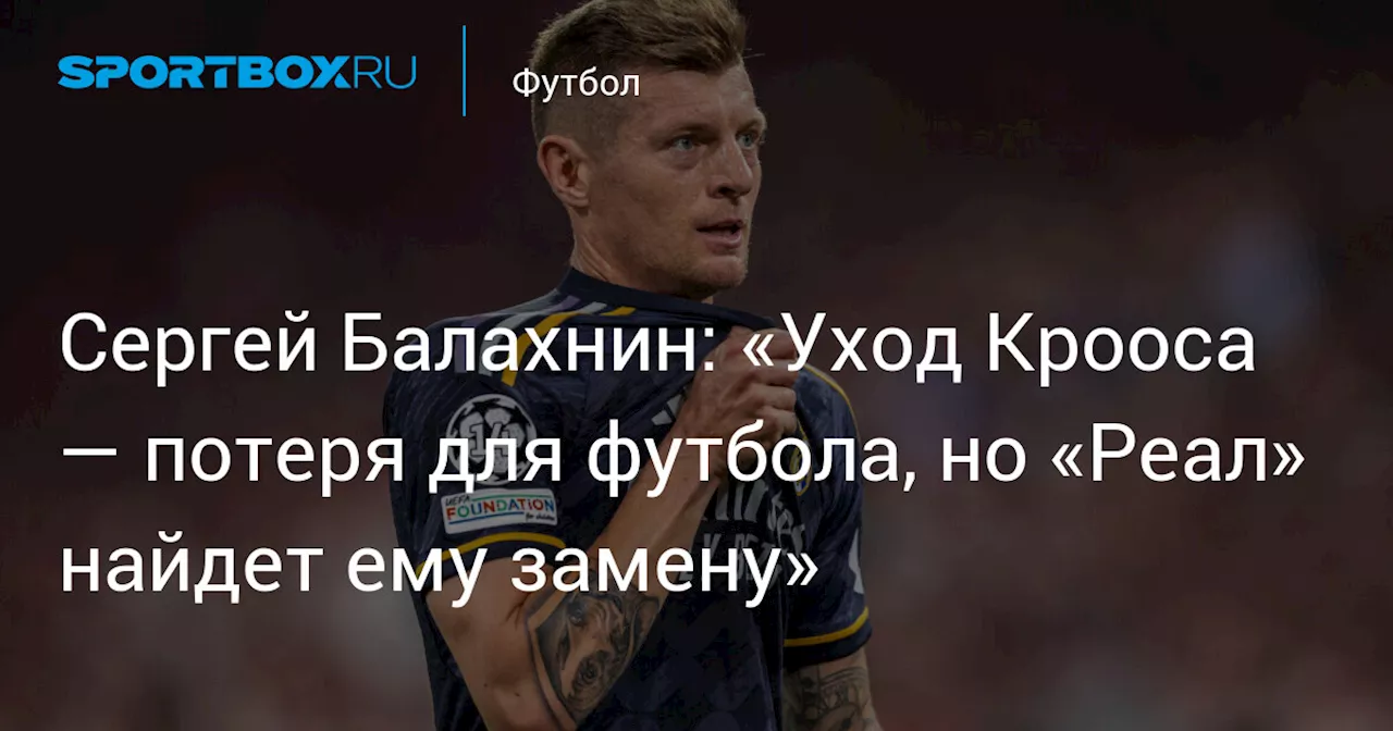 Сергей Балахнин: «Уход Крооса — потеря для футбола, но «Реал» найдет ему замену»