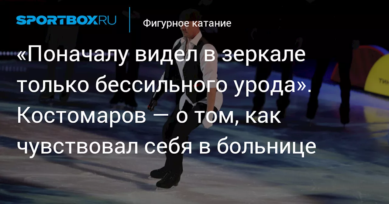 «Поначалу видел в зеркале только бессильного урода». Костомаров — о том, как чувствовал себя в больнице