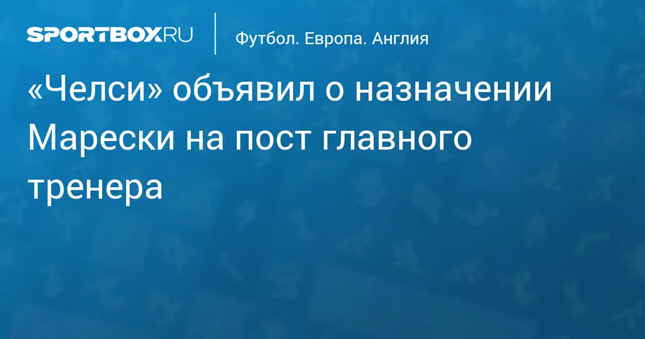 «Челси» объявил о назначении Марески на пост главного тренера