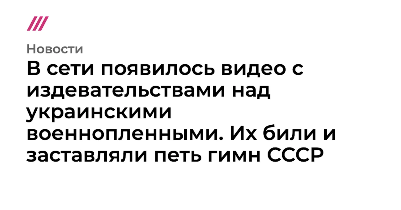 В сети появилось видео с издевательствами над украинскими военнопленными. Их били и заставляли петь гимн СССР