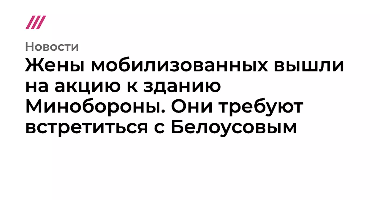 Жены мобилизованных вышли на акцию к зданию Минобороны. Они требуют встретиться с Белоусовым